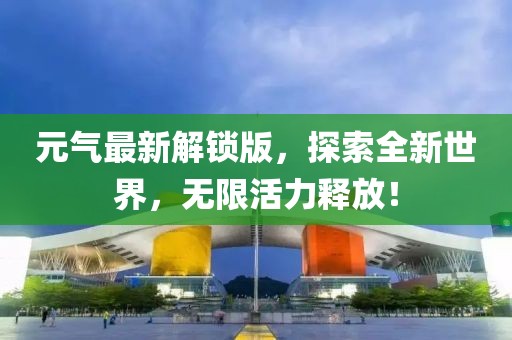 元气最新解锁版，探索全新世界，无限活力释放！