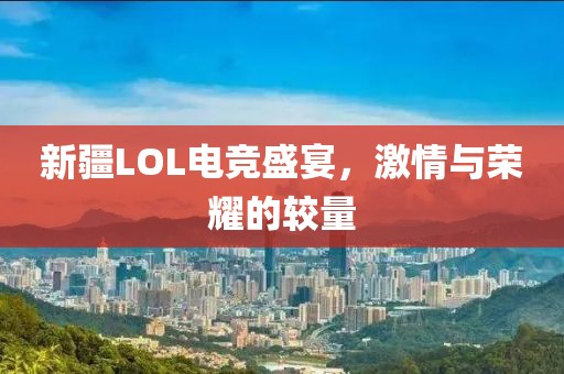 新疆LOL电竞盛宴，激情与荣耀的较量