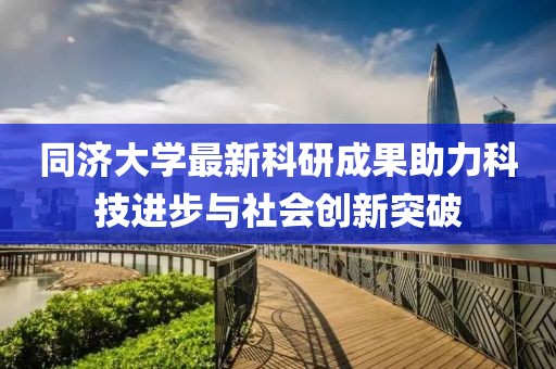 同济大学最新科研成果助力科技进步与社会创新突破