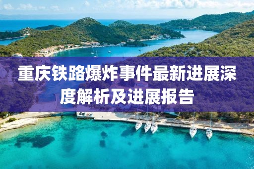 重庆铁路爆炸事件最新进展深度解析及进展报告