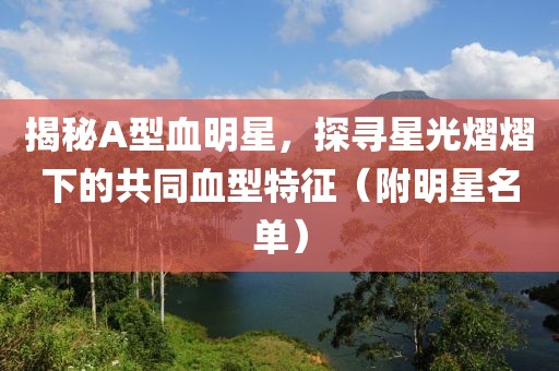 揭秘A型血明星，探寻星光熠熠下的共同血型特征（附明星名单）
