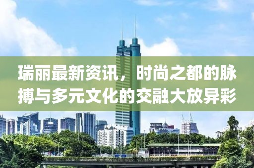 瑞丽最新资讯，时尚之都的脉搏与多元文化的交融大放异彩