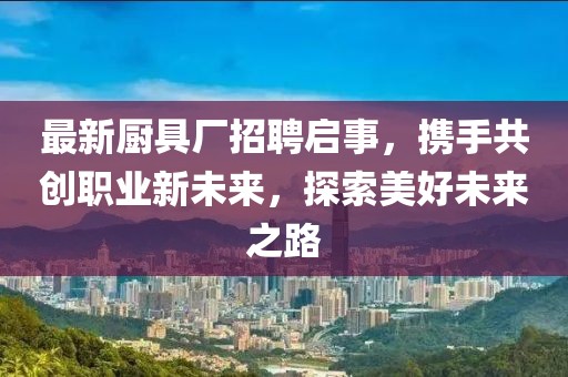 最新厨具厂招聘启事，携手共创职业新未来，探索美好未来之路