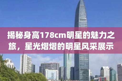 揭秘身高178cm明星的魅力之旅，星光熠熠的明星风采展示