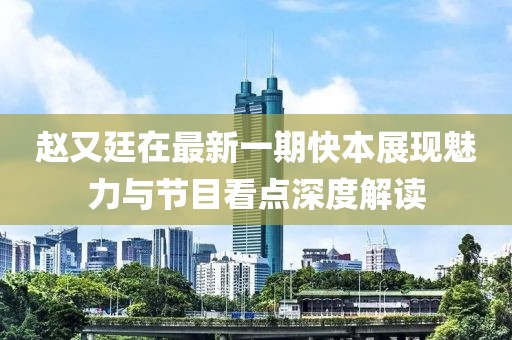 赵又廷在最新一期快本展现魅力与节目看点深度解读