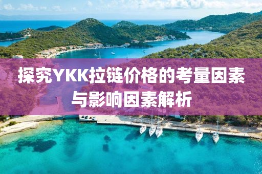 探究YKK拉链价格的考量因素与影响因素解析
