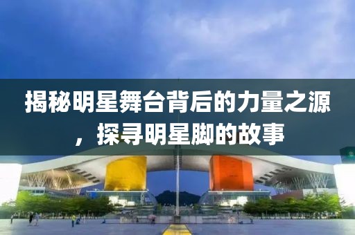 揭秘明星舞台背后的力量之源，探寻明星脚的故事
