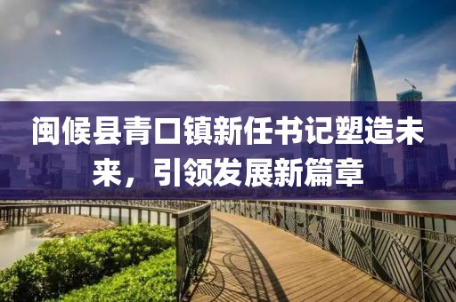 闽候县青口镇新任书记塑造未来，引领发展新篇章
