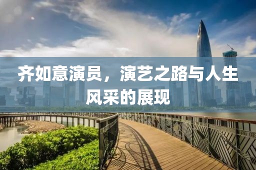 齐如意演员，演艺之路与人生风采的展现