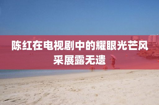 陈红在电视剧中的耀眼光芒风采展露无遗