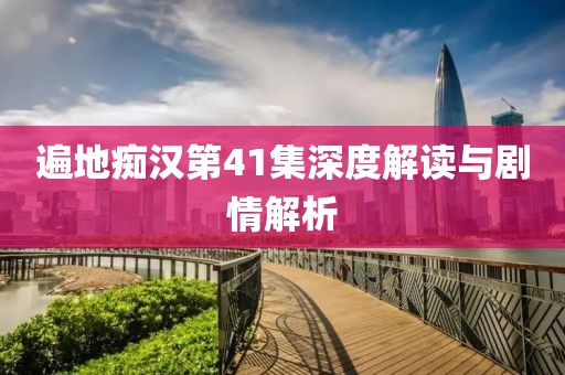 遍地痴汉第41集深度解读与剧情解析