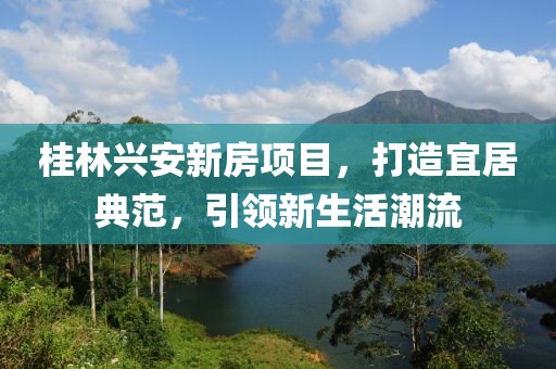 桂林兴安新房项目，打造宜居典范，引领新生活潮流