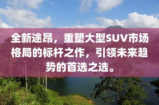全新途昂，重塑大型SUV市场格局的标杆之作，引领未来趋势的首选之选。