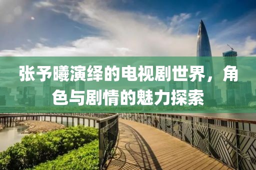 张予曦演绎的电视剧世界，角色与剧情的魅力探索
