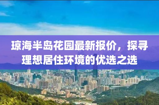 琼海半岛花园最新报价，探寻理想居住环境的优选之选