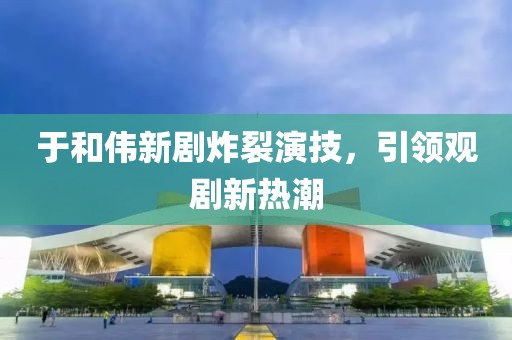 于和伟新剧炸裂演技，引领观剧新热潮