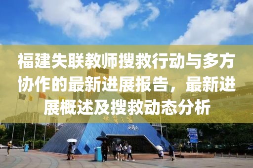 福建失联教师搜救行动与多方协作的最新进展报告，最新进展概述及搜救动态分析