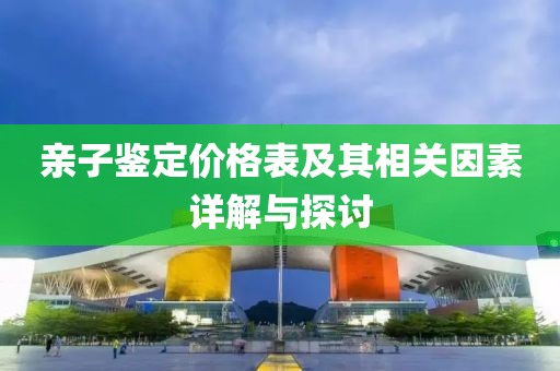 亲子鉴定价格表及其相关因素详解与探讨