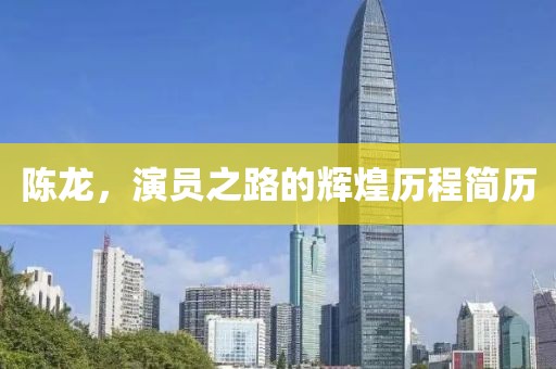 陈龙，演员之路的辉煌历程简历