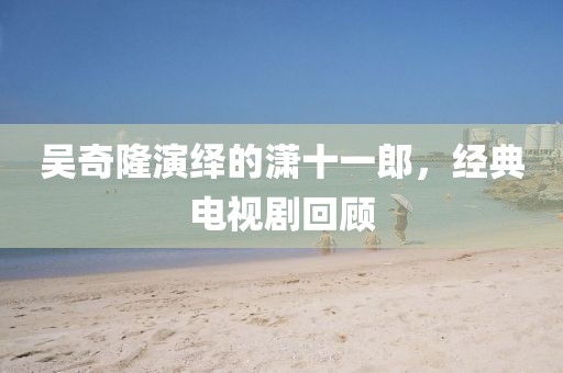 吴奇隆演绎的潇十一郎，经典电视剧回顾