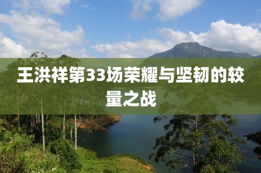 王洪祥第33场荣耀与坚韧的较量之战