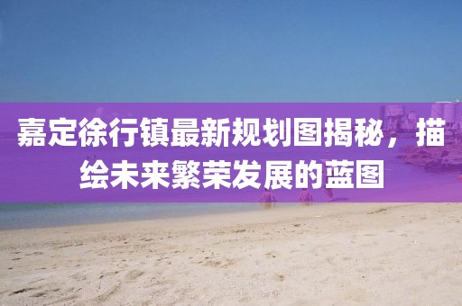 嘉定徐行镇最新规划图揭秘，描绘未来繁荣发展的蓝图