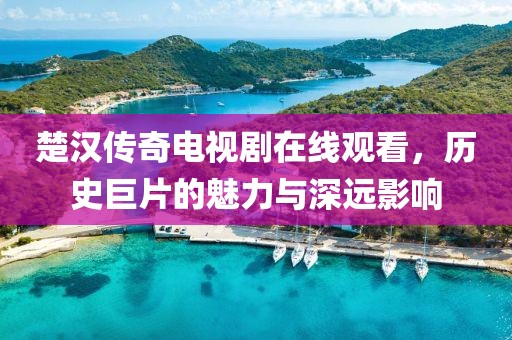 楚汉传奇电视剧在线观看，历史巨片的魅力与深远影响