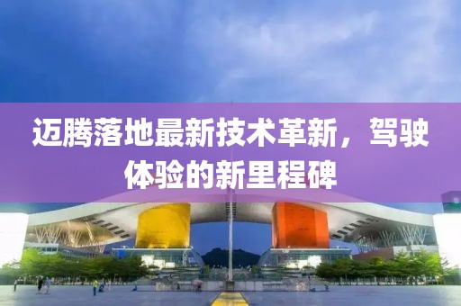 迈腾落地最新技术革新，驾驶体验的新里程碑