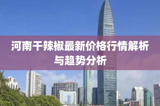 河南干辣椒最新价格行情解析与趋势分析