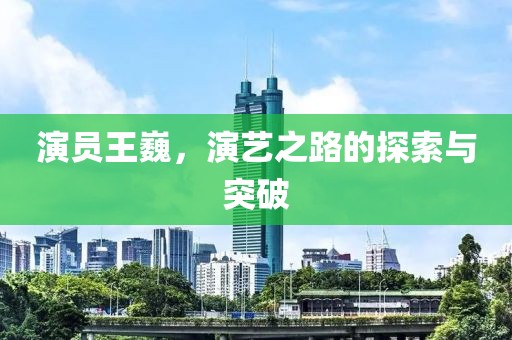 演员王巍，演艺之路的探索与突破