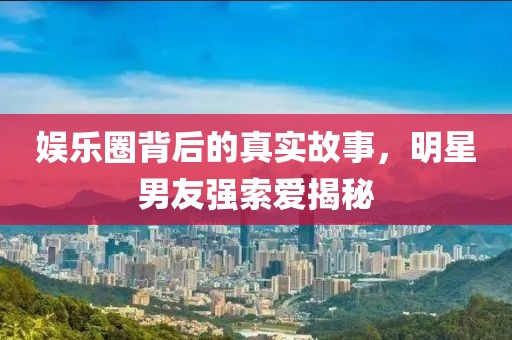 娱乐圈背后的真实故事，明星男友强索爱揭秘