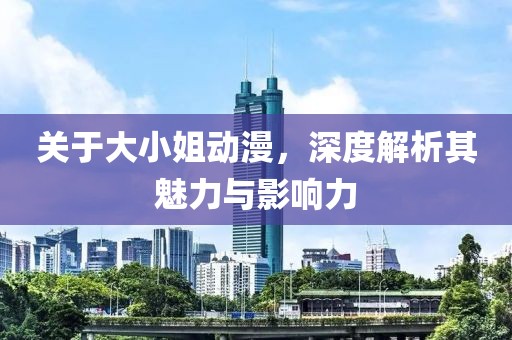 关于大小姐动漫，深度解析其魅力与影响力
