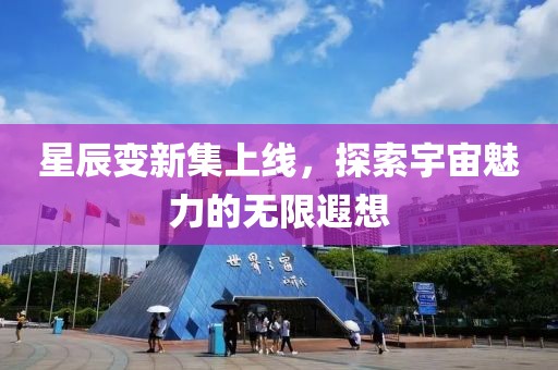 星辰变新集上线，探索宇宙魅力的无限遐想