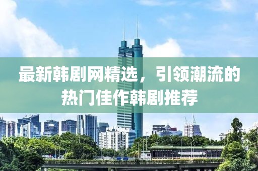 最新韩剧网精选，引领潮流的热门佳作韩剧推荐