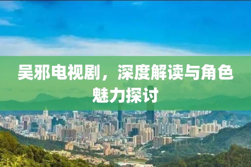 吴邪电视剧，深度解读与角色魅力探讨