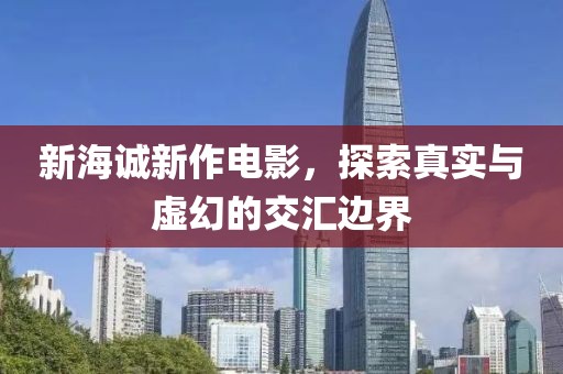 新海诚新作电影，探索真实与虚幻的交汇边界