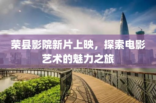 荣县影院新片上映，探索电影艺术的魅力之旅