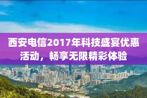 西安电信2017年科技盛宴优惠活动，畅享无限精彩体验