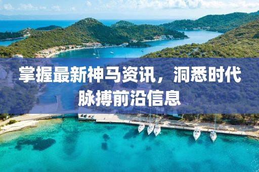掌握最新神马资讯，洞悉时代脉搏前沿信息
