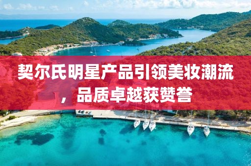 契尔氏明星产品引领美妆潮流，品质卓越获赞誉