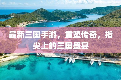最新三国手游，重塑传奇，指尖上的三国盛宴