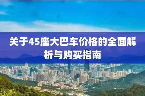 关于45座大巴车价格的全面解析与购买指南