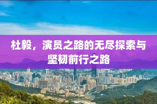 杜毅，演员之路的无尽探索与坚韧前行之路