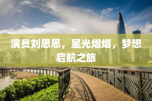 演员刘思思，星光熠熠，梦想启航之旅