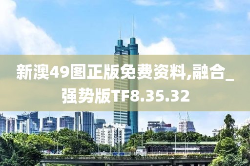 新澳49图正版免费资料,融合_强势版TF8.35.32