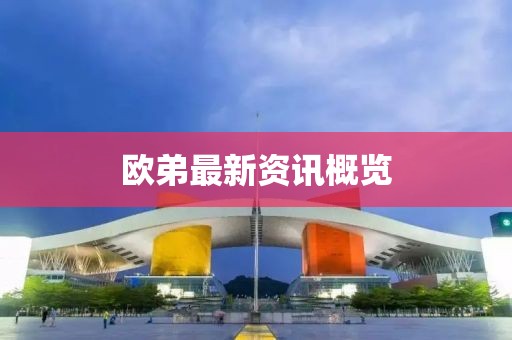 欧弟最新资讯概览