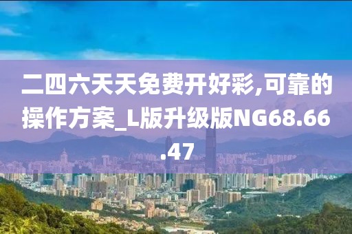二四六天天免费开好彩,可靠的操作方案_L版升级版NG68.66.47
