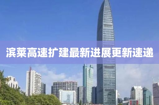滨莱高速扩建最新进展更新速递