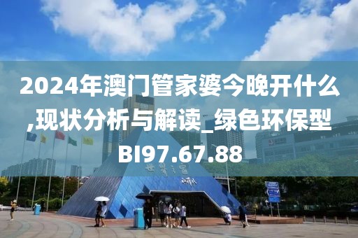 2024年澳门管家婆今晚开什么,现状分析与解读_绿色环保型BI97.67.88