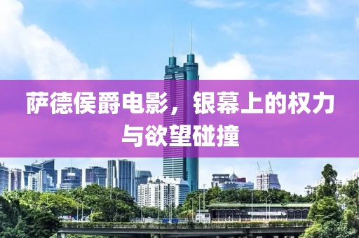 萨德侯爵电影，银幕上的权力与欲望碰撞